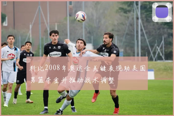 科比2008年奥运会关键表现助美国男篮夺金并推动战术调整