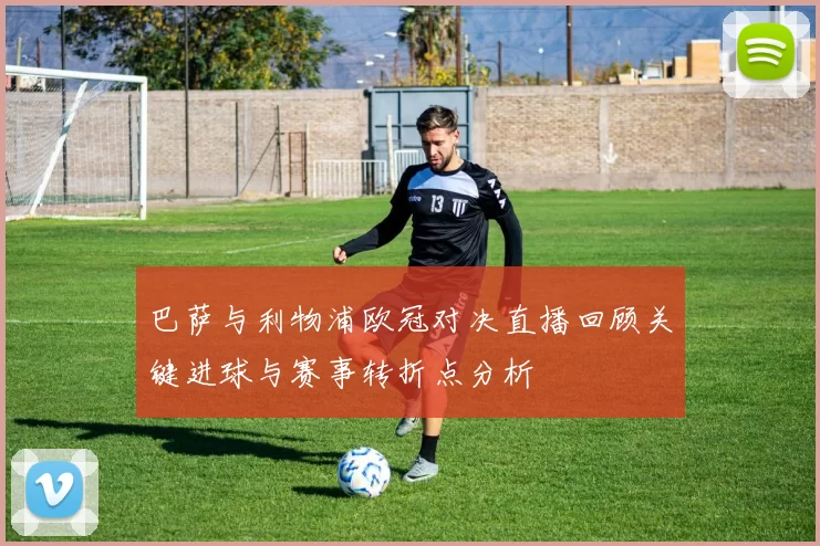 巴萨与利物浦欧冠对决直播回顾关键进球与赛事转折点分析