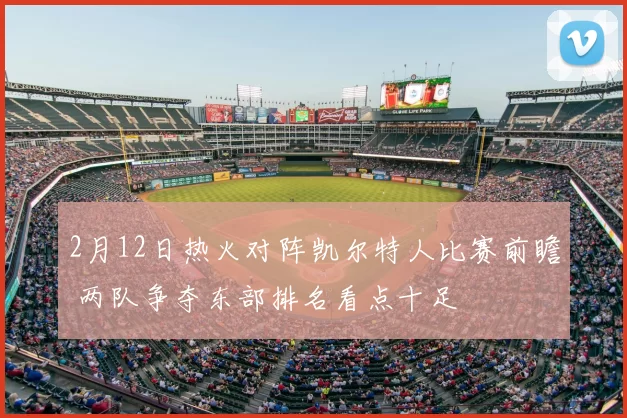 2月12日热火对阵凯尔特人比赛前瞻 两队争夺东部排名看点十足