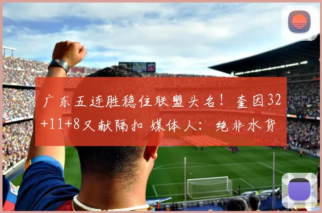 广东五连胜稳住联盟头名！奎因32+11+8又献隔扣 媒体人：绝非水货