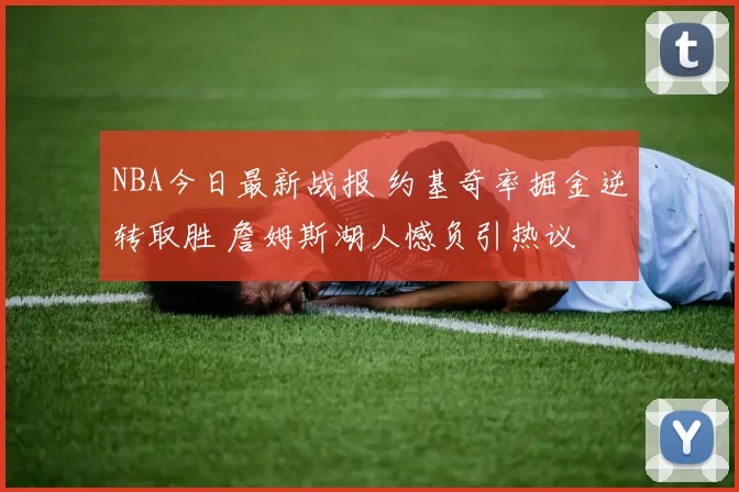 NBA今日最新战报 约基奇率掘金逆转取胜 詹姆斯湖人憾负引热议