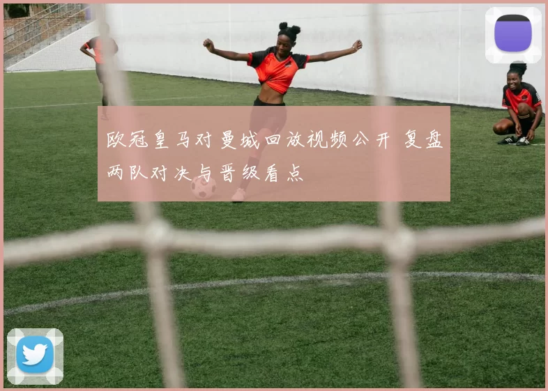 欧冠皇马对曼城回放视频公开 复盘两队对决与晋级看点