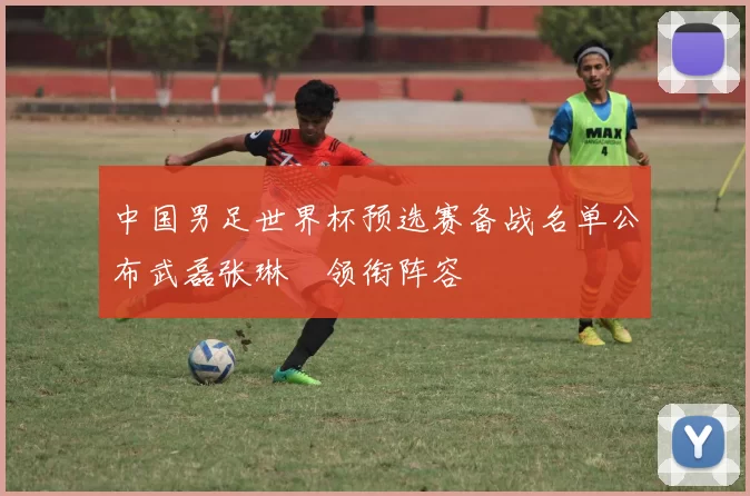 中国男足世界杯预选赛备战名单公布武磊张琳芃领衔阵容