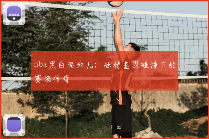 nba黑白混血儿:独特基因碰撞下的赛场传奇