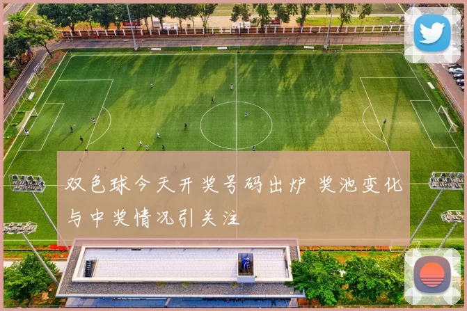 双色球今天开奖号码出炉 奖池变化与中奖情况引关注