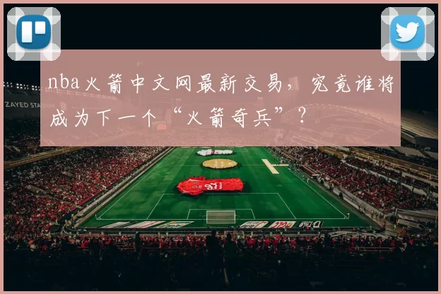 nba火箭中文网最新交易，究竟谁将成为下一个“火箭奇兵”？