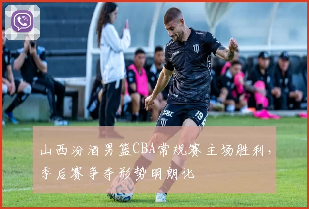 山西汾酒男篮CBA常规赛主场胜利，季后赛争夺形势明朗化