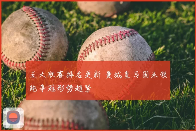 五大联赛排名更新 曼城皇马国米领跑争冠形势趋紧