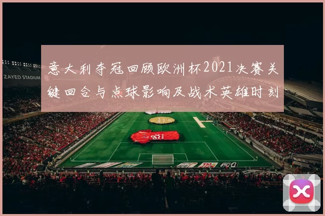 意大利夺冠回顾欧洲杯2021决赛关键回合与点球影响及战术英雄时刻
