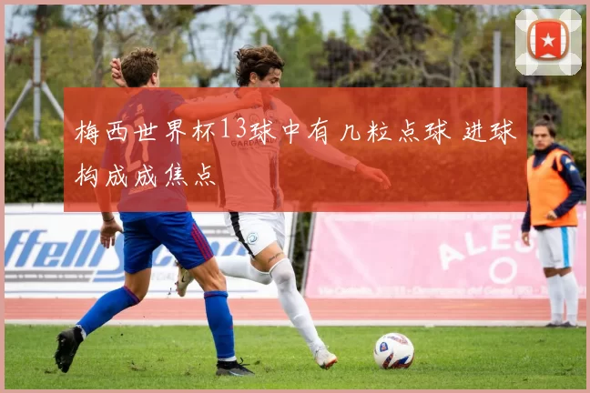 梅西世界杯13球中有几粒点球 进球构成成焦点