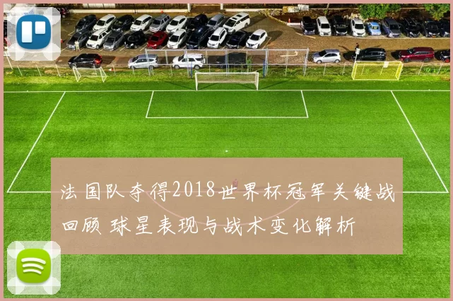 法国队夺得2018世界杯冠军关键战回顾 球星表现与战术变化解析