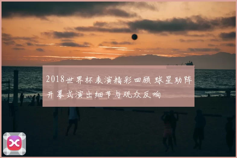 2018世界杯表演精彩回顾 球星助阵开幕式演出细节与观众反响