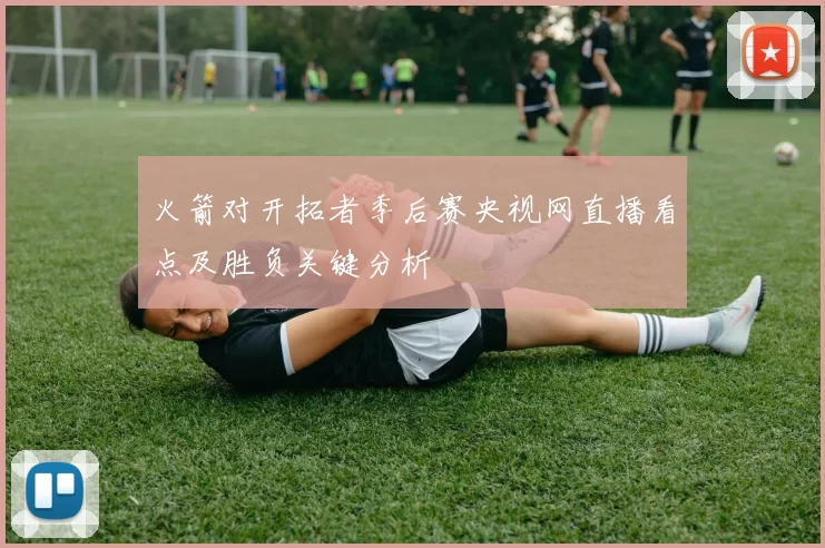 火箭对开拓者季后赛央视网直播看点及胜负关键分析