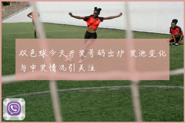 双色球今天开奖号码出炉 奖池变化与中奖情况引关注