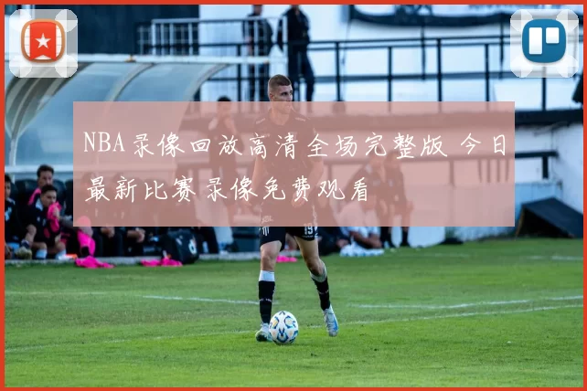 NBA录像回放高清全场完整版 今日最新比赛录像免费观看
