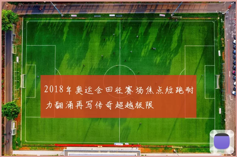 2018年奥运会田径赛场焦点短跑耐力翻涌再写传奇超越极限