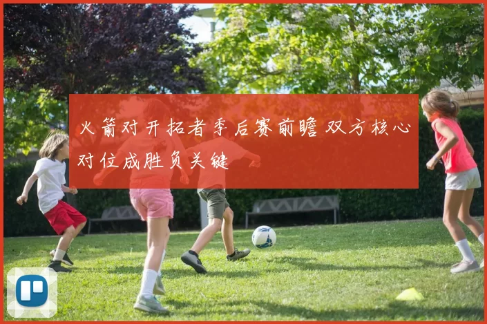 火箭对开拓者季后赛前瞻 双方核心对位成胜负关键