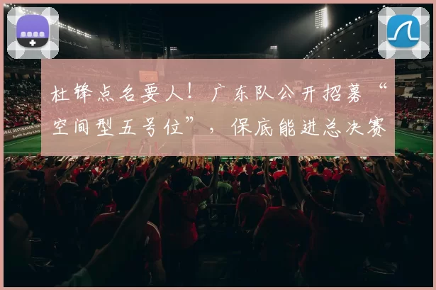 杜锋点名要人！广东队公开招募“空间型五号位”，保底能进总决赛_葛昭宝_王少杰_北控