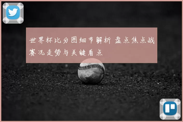 世界杯比分图细节解析 盘点焦点战赛况走势与关键看点