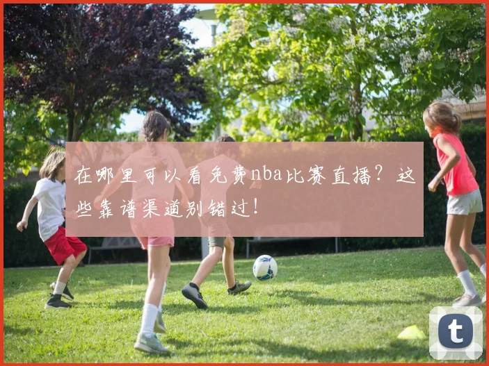 在哪里可以看免费nba比赛直播?这些靠谱渠道别错过!