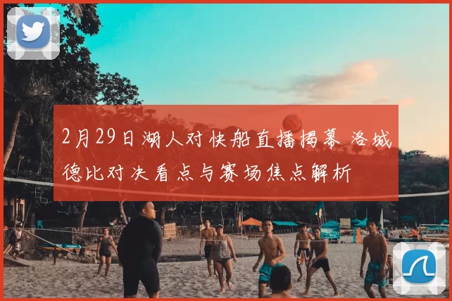 2月29日湖人对快船直播揭幕 洛城德比对决看点与赛场焦点解析