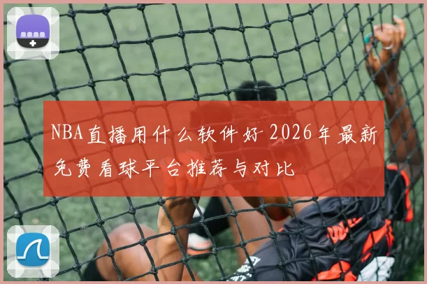 NBA直播用什么软件好 2026年最新免费看球平台推荐与对比