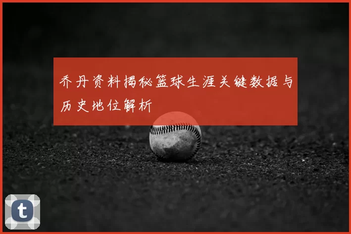 乔丹资料揭秘篮球生涯关键数据与历史地位解析