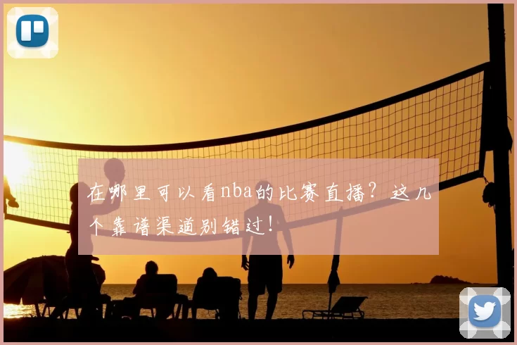 在哪里可以看nba的比赛直播？这几个靠谱渠道别错过！