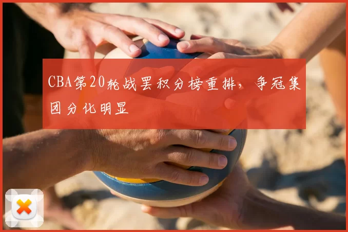 CBA第20轮战罢积分榜重排，争冠集团分化明显