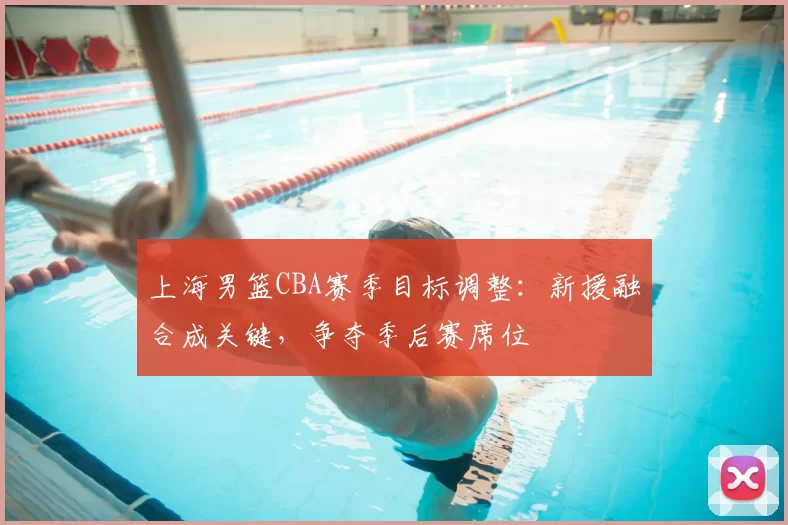 上海男篮CBA赛季目标调整：新援融合成关键，争夺季后赛席位