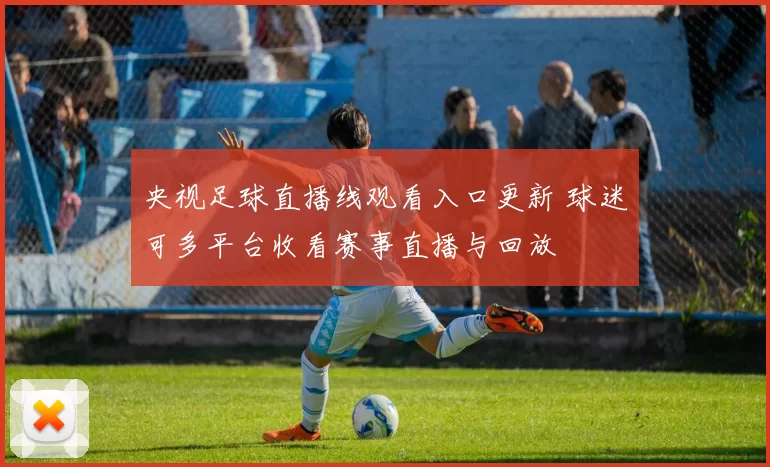 央视足球直播线观看入口更新 球迷可多平台收看赛事直播与回放