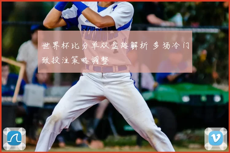 世界杯比分单双盘路解析 多场冷门致投注策略调整