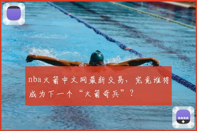 nba火箭中文网最新交易，究竟谁将成为下一个“火箭奇兵”？