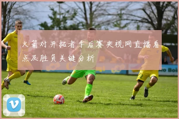 火箭对开拓者季后赛央视网直播看点及胜负关键分析