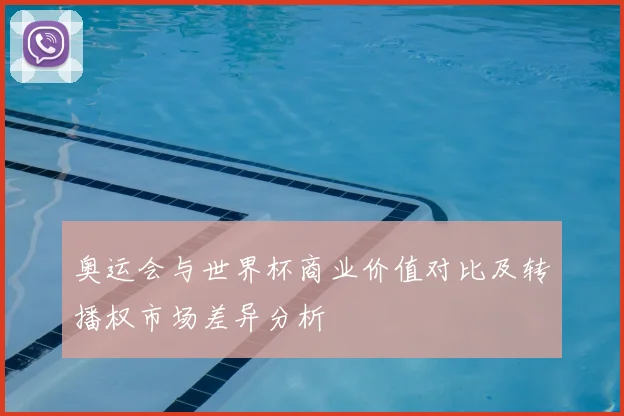 奥运会与世界杯商业价值对比及转播权市场差异分析