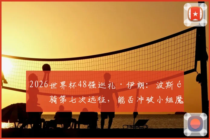 2026世界杯48强巡礼·伊朗：波斯铁骑第七次远征，能否冲破小组魔咒