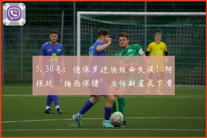 5.30号：德保罗连场致命失误！阿根廷‘梅西保镖’为何断崖式下滑？_比赛_传球_中场