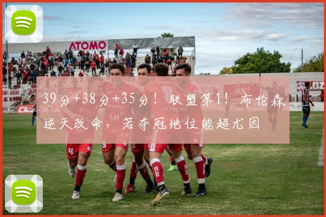 39分+38分+35分！联盟第1！布伦森逆天改命，若夺冠地位能超尤因