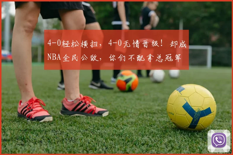 4-0轻松横扫，4-0无情晋级！却成NBA全民公敌，你们不配拿总冠军