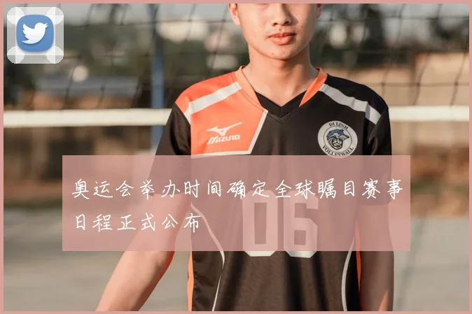 奥运会举办时间确定全球瞩目赛事日程正式公布