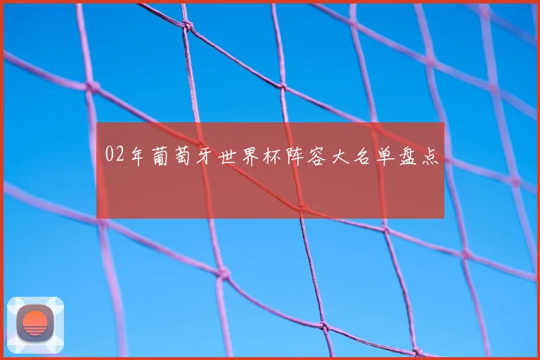 02年葡萄牙世界杯阵容大名单盘点