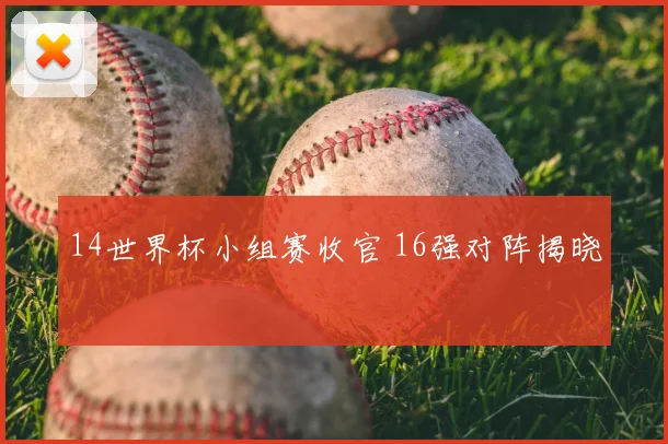 14世界杯小组赛收官 16强对阵揭晓