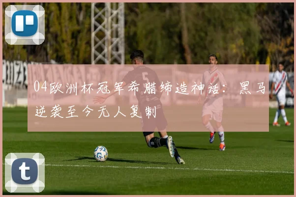 04欧洲杯冠军希腊缔造神话：黑马逆袭至今无人复制