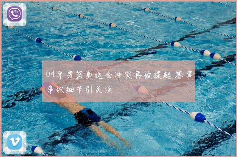 04年男篮奥运会冲突再被提起 赛事争议细节引关注