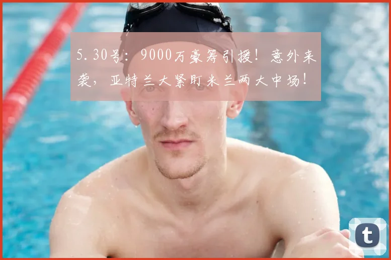 5.30号：9000万豪筹引援！意外来袭，亚特兰大紧盯米兰两大中场！_沙里_桑德罗·里奇_风格