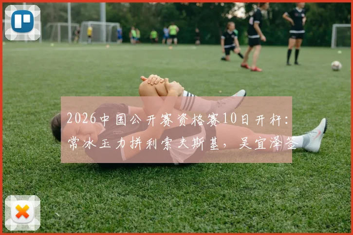 2026中国公开赛资格赛10日开杆：常冰玉力拼利索夫斯基，吴宜泽签表解析
