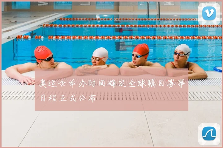 奥运会举办时间确定全球瞩目赛事日程正式公布