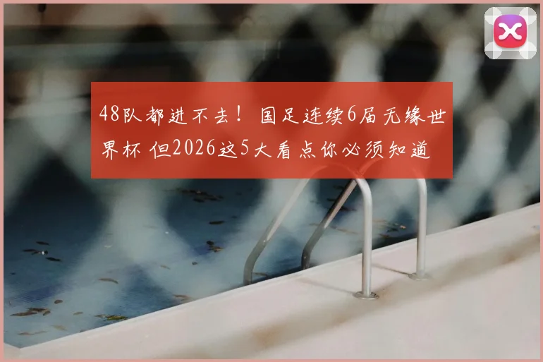 48队都进不去！国足连续6届无缘世界杯 但2026这5大看点你必须知道