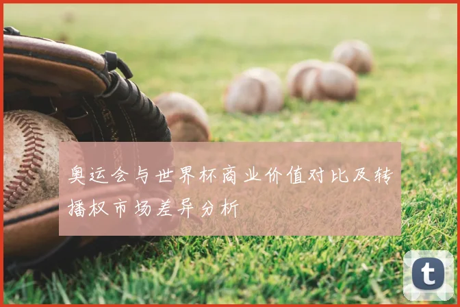 奥运会与世界杯商业价值对比及转播权市场差异分析