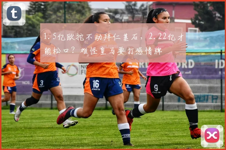 1.5亿欧挖不动拜仁基石,2.22亿才能松口?难怪皇马要打感情牌